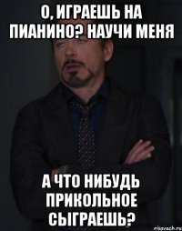 о, играешь на пианино? научи меня а что нибудь прикольное сыграешь?