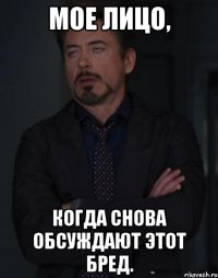 Мое лицо, Когда снова обсуждают этот бред.