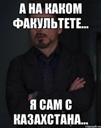 А на каком факультете... Я сам с Казахстана...