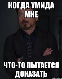 когда умида мне что-то пытается доказать