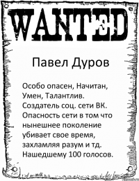 Павел Дуров Особо опасен, Начитан, Умен, Талантлив. Создатель соц. сети ВК. Опасность сети в том что нынешнее поколение убивает свое время, захламляя разум и тд. Нашедшему 100 голосов.