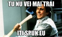 Tu nu vei mai trai Iti spun eu