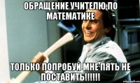 обращение учителю по математике только попробуй мне пять не поставить!!!!!!