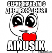 Серик жаным с днем рожденья! Ainusik