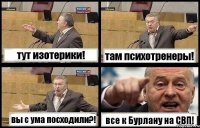 тут изотерики! там психотренеры! вы с ума посходили?! все к Бурлану на СВП!