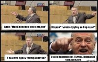 Один-''Мика позвони мне сегодня'' Второй'' ты чего трубку не берешь?" Я вам что здесь телефонистка? У меня времени нет. Я учусь. Шкала все таки..мать его.