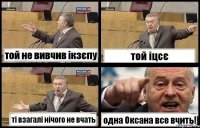 той не вивчив ікзєпу той іцсє ті взагалі нічого не вчать одна Оксана все вчить!