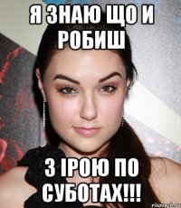 я знаю що и робиш З ірою по суботах!!!