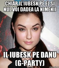 chiar il iubesk pe el si nul voi dadea la nimenii il iubesk pe Danu (G-party)