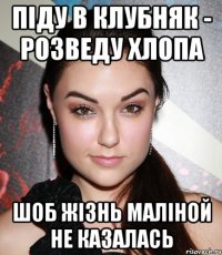 Піду в клубняк - розведу хлопа шоб жізнь маліной не казалась