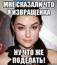 Мне сказали что я извращенка Ну что же поделать!