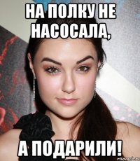 на полку не насосала, а подарили!