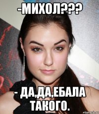 -Михол??? - Да,да,ебала такого.