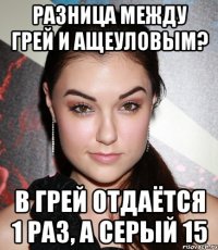 Разница Между Грей и Ащеуловым? В Грей отдаётся 1 раз, а Серый 15