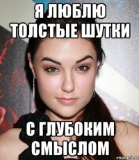 Я люблю толстые шутки С глубоким смыслом