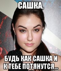 Сашка, будь как Сашка и к тебе потянутся...