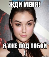 Жди меня! Я уже под тобой !