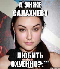 А Энже Салахиеву Любить охуенно?:***