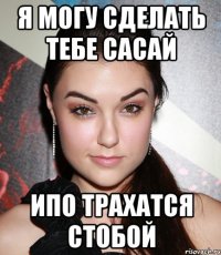 я могу сделать тебе сасай ипо трахатся стобой