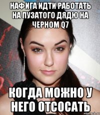 НАФИГА ИДТИ РАБОТАТЬ НА ПУЗАТОГО ДЯДЮ НА ЧЕРНОМ Q7 КОГДА МОЖНО У НЕГО ОТСОСАТЬ