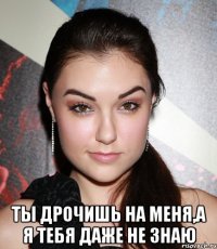  Ты дрочишь на меня,а я тебя даже не знаю