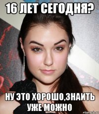 16 лет сегодня? ну это хорошо,знаить уже можно