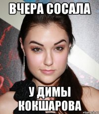 Вчера сосала У Димы Кокшарова