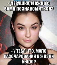 - Девушка, можно с вами познaкомиться? - У тебя что, мaло разочарований в жизни было?