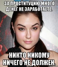 За проституцию много денег не заработаете. Никто никому ничего не должен.