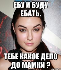 Ебу и буду ебать. Тебе какое дело до мамки ?