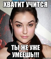 хватит учится ты же уже умеешь!!!