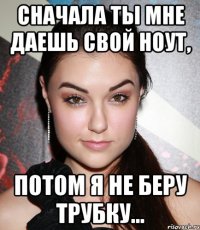 сначала ты мне даешь свой ноут, потом я не беру трубку...