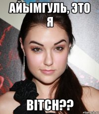 АЙЫМГУЛЬ, ЭТО Я BITCH??