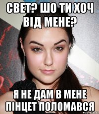 свет? шо ти хоч від мене? я не дам в мене пінцет поломався