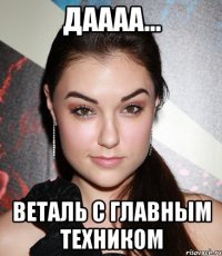 Даааа... Веталь с главным техником