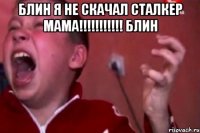 блин я не скачал сталкер мама!!!!!!!!!!! блин 