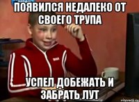 появился недалеко от своего трупа УСПЕЛ добежать и зАБРАТЬ ЛУТ