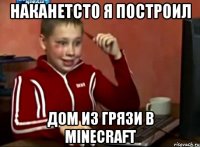 наканетсто я построил дом из грязи в minecraft