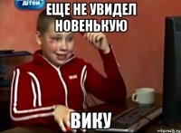 еще не увидел новенькую вику