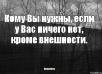 Кому Вы нужны, если у Вас ничего нет, кроме внешности.