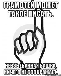 Грамотей может такое писать. Невзъебанная башка, ничего не cоображает.