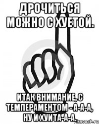 Дрочиться можно с хуетой. Итак внимание, с темпераментом - а-а-а, ну и хуита-а-а.