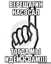 Верещагин насосал тогда мы идём к вам)))