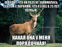 Говорит, что ни разу не занималась сексом с парнями, что я у нее в 25 лет первый. Какая она у меня порядочная!