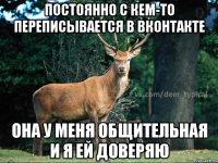 постоянно с кем-то переписывается в вконтакте она у меня общительная и я ей доверяю