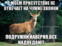 В моем присутствие не отвечает на чужие звонки подружки,наверно,все надоедают