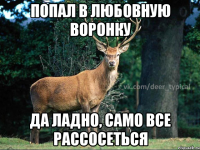 ПОПАЛ В ЛЮБОВНУЮ ВОРОНКУ ДА ЛАДНО, САМО ВСЕ РАССОСЕТЬСЯ