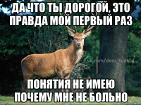 Да что ты дорогой, это правда мой первый раз Понятия не имею почему мне не больно