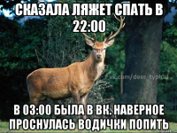 сказала ляжет спать в 22:00 в 03:00 была в вк. наверное проснулась водички попить