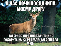 В час ночи посвонила моему другу Наверное спрашивала что мне подарить на 23 февраля. Заботливая моя:*